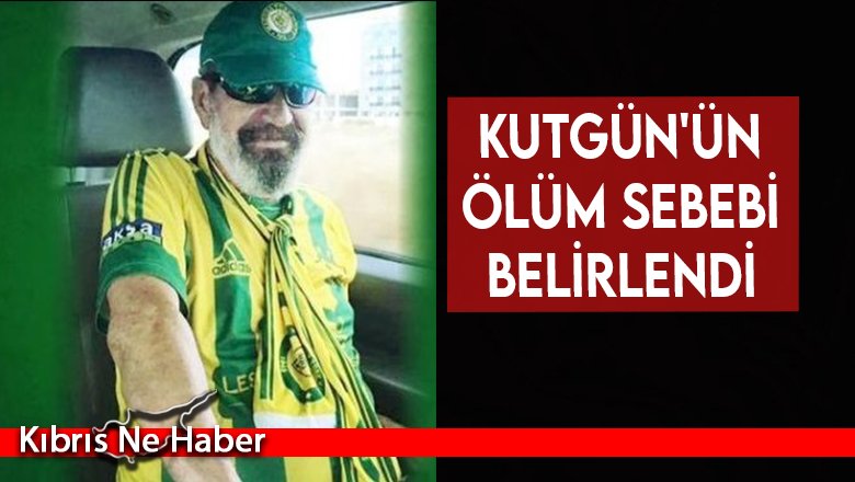 Kutgün'ün ölüm sebebi belirlendi