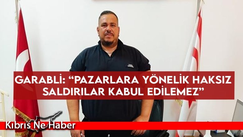Garabli: “Pazarlara Yönelik Haksız Saldırılar Kabul Edilemez”