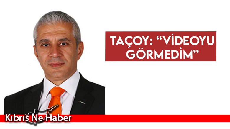Taçoy: “Videoyu görmedim”