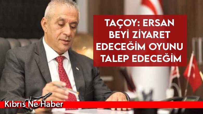 Taçoy: Ersan Beyi ziyaret edeceğim oyunu talep edeceğim