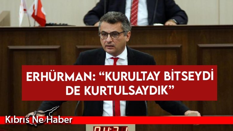 Erhürman: “Kurultay Bitseydi De Kurtulsaydık”