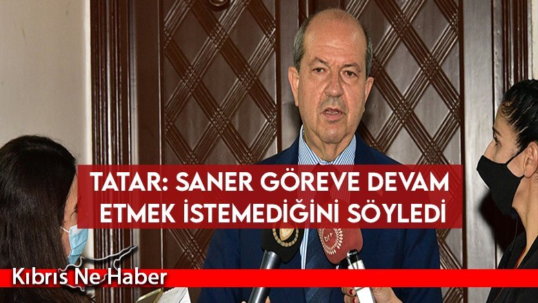Tatar: Saner göreve devam etmek istemediğini söyledi