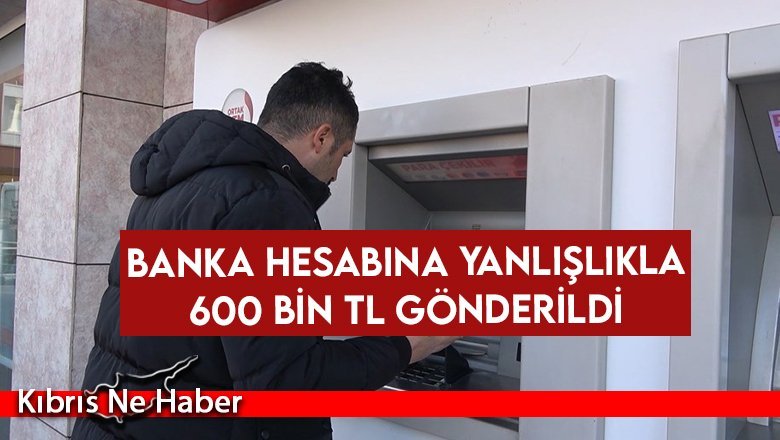Banka hesabına yanlışlıkla 600 bin TL gönderildi
