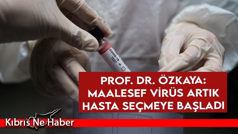 Prof. Dr. Özkaya: Maalesef virüs artık hasta seçmeye başladı