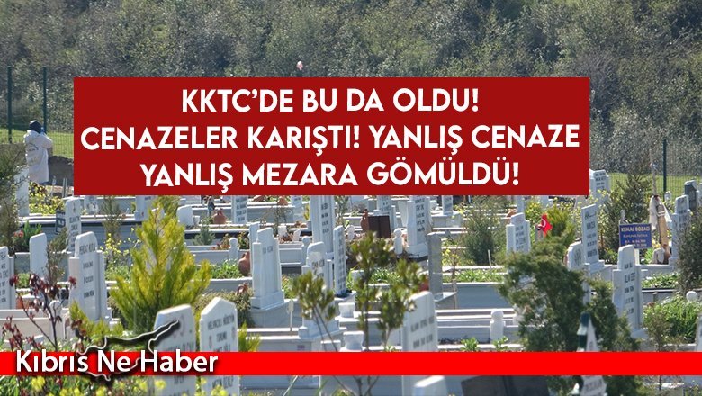 KKTC’de bu da oldu! Cenazeler karıştı! Yanlış cenaze yanlış mezara gömüldü!