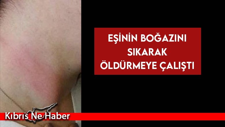 Eşinin Boğazını Sıkarak Öldürmeye Çalıştı