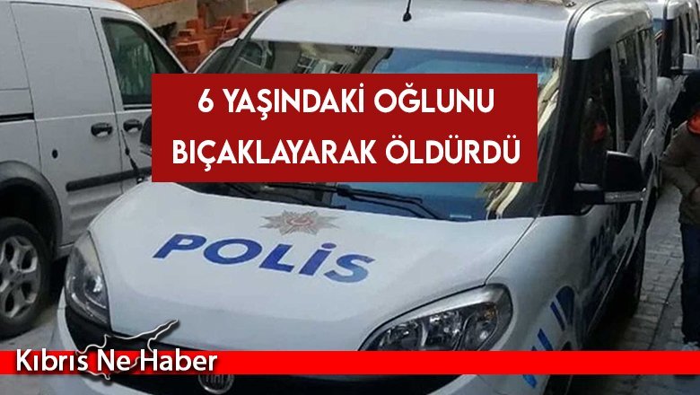 6 yaşındaki oğlunu bıçaklayarak öldürdü
