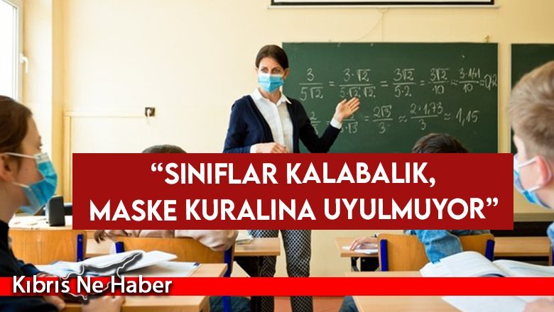 “Sınıflar kalabalık, maske kuralına uyulmuyor”