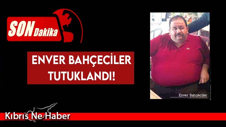 SON DAKİKA! Enver Bahçeciler Tutuklandı