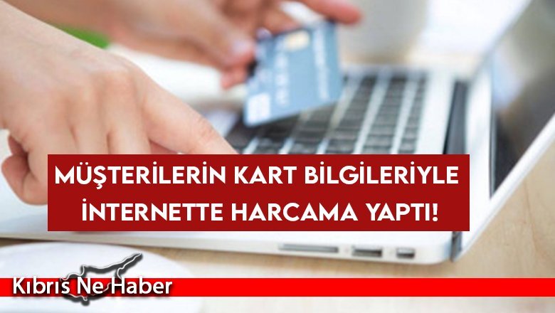 Müşterilerin kart bilgileriyle internette harcama yaptı!