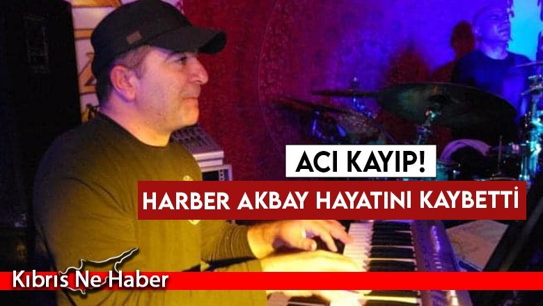 Harber Akbay hayatını kaybetti
