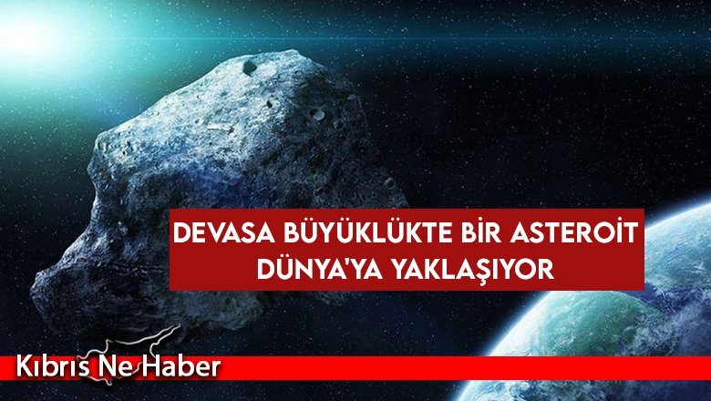 Devasa büyüklükte bir asteroit Dünya'ya yaklaşıyor