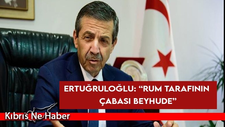 Dışişleri Bakanı Ertuğruloğlu: “Rum tarafının çabası beyhude”