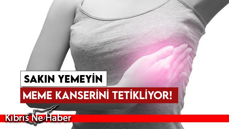 Meme kanserini tetikliyor! Sakın yemeyin