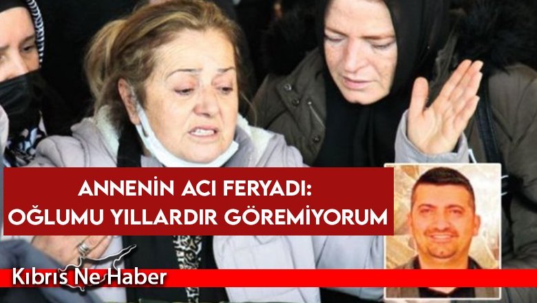 “Oğlumu yıllardır göremiyorum”