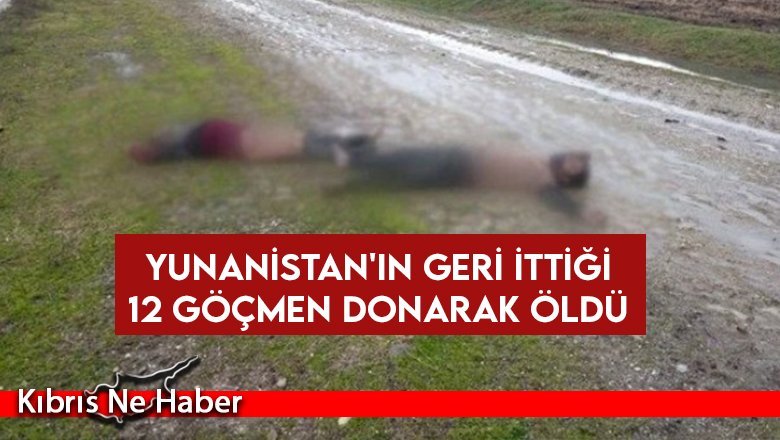 Yunanistan'ın geri ittiği 12 göçmen donarak öldü