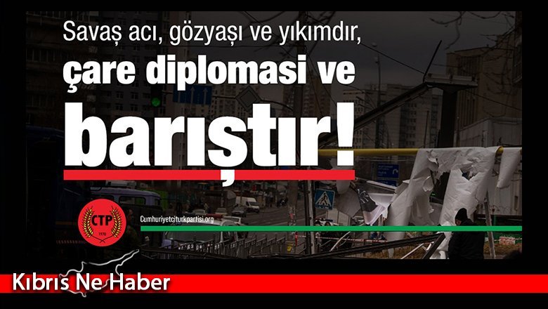 CTP: Savaş acı, gözyaşı ve yıkımdır, çare diplomasi ve barıştadır!