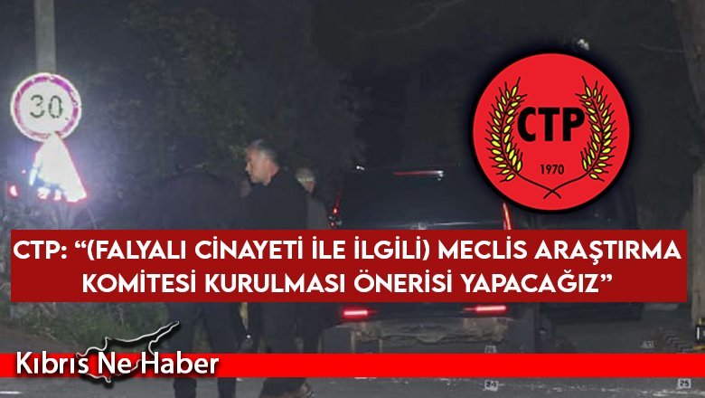 CTP: “(Falyalı cinayeti ile ilgili) Meclis Araştırma Komitesi kurulması önerisi yapacağız”