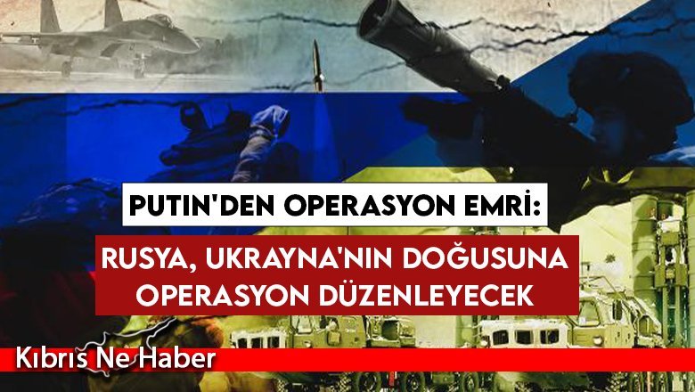 Putin'den operasyon emri: Rusya, Ukrayna'nın doğusuna operasyon düzenleyecek