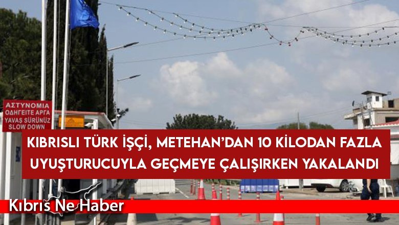 Kıbrıslı Türk işçi, Metehan’dan 10 kilodan fazla uyuşturucuyla geçmeye çalışırken yakalandı