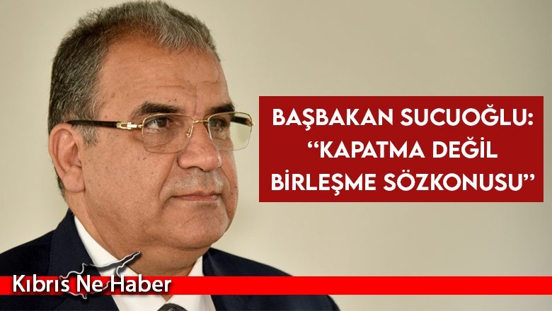 Sucuoğlu: Kapatma değil birleşme sözkonusu çalışanlar mağdur edilmeyecek