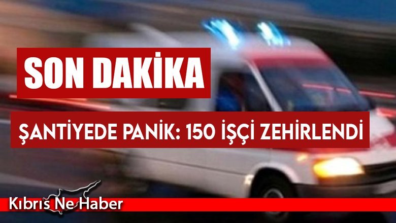 Şantiyede panik: 150 işçi zehirlendi