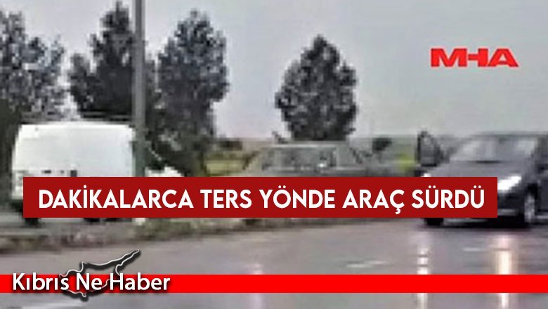 Dakikalarca ters yönde araç sürdü