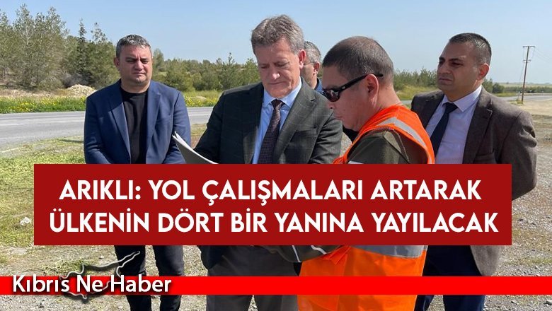 Arıklı: Yol Çalışmaları Artarak Ülkenin Dört Bir Yanına Yayılacak