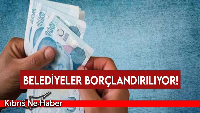 Belediyeler borçlandırılıyor!