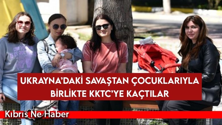 Ukrayna’daki Savaştan Çocuklarıyla Birlikte KKTC’ye Kaçtılar…
