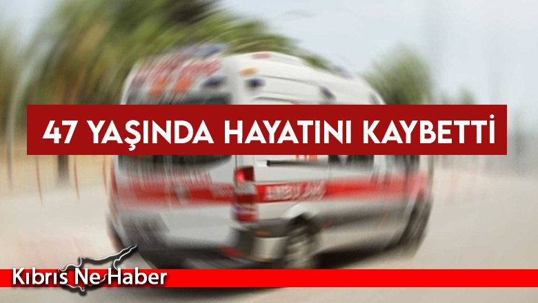 47 Yaşında hayatını kaybetti