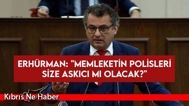 Erhürman: “Memleketin polisleri size askıcı mı olacak?”