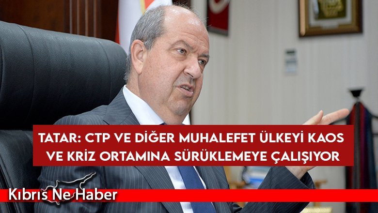 Tatar: CTP ve diğer muhalefet ülkeyi kaos ve kriz ortamına sürüklemeye çalışıyor