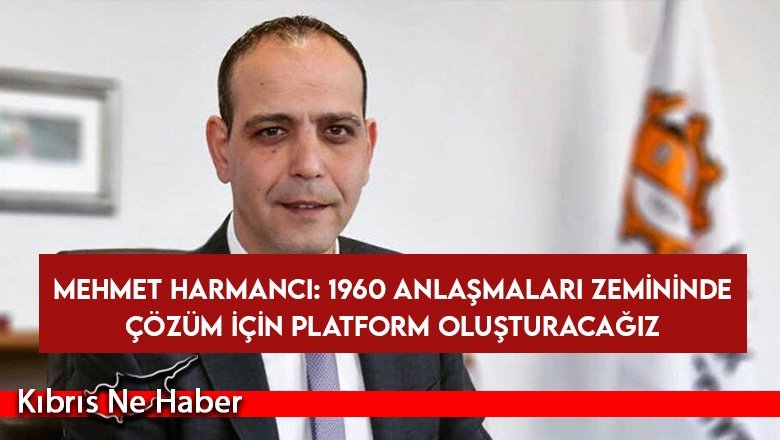 Mehmet Harmancı: 1960 Anlaşmaları zemininde çözüm için platform oluşturacağız