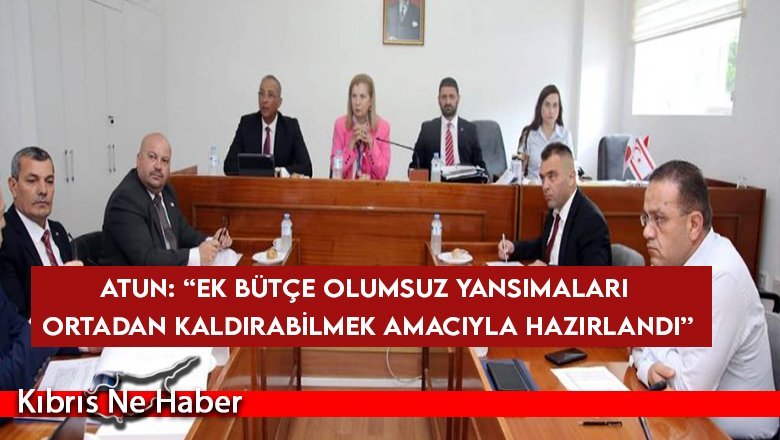 Atun: “Ek Bütçe olumsuz yansımaları ortadan kaldırabilmek amacıyla hazırlandı”