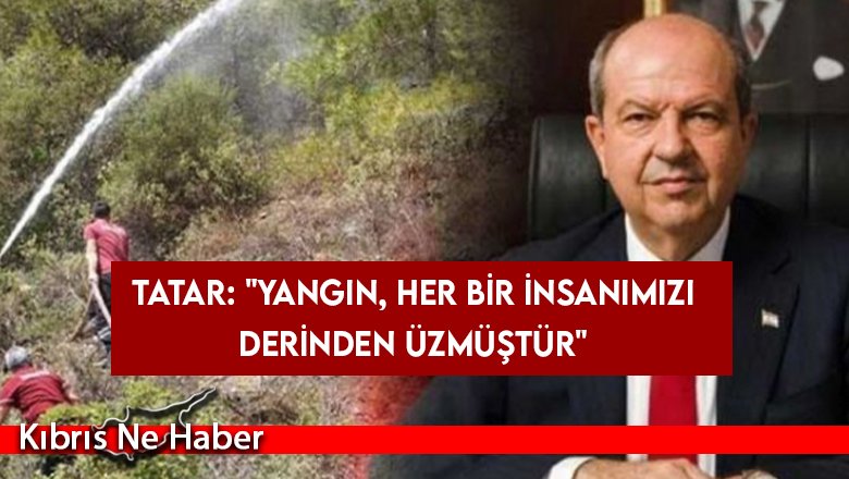 Tatar: "Yangın, her bir insanımızı derinden üzmüştür"