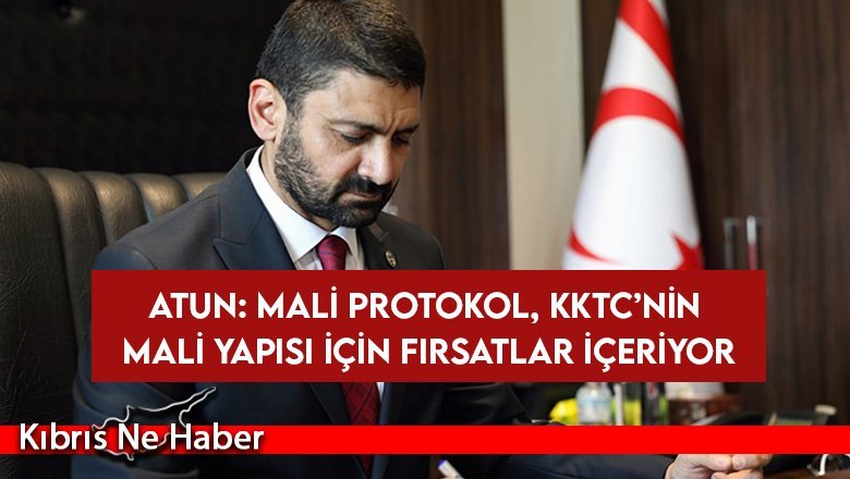 Atun: "Türkiye ile imzalanan mali protokol, KKTC'nin için fırsatlar içeriyor"