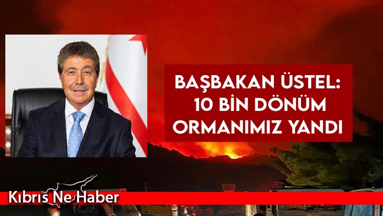 Başbakan Ünal Üstel: 10 bin dönüm ormanımız yandı