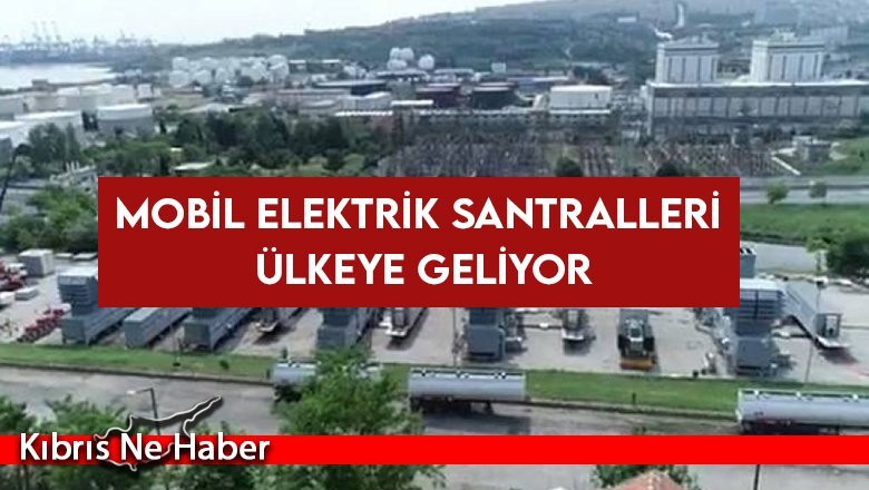 Mobil elektrik santrallerinin 29 Haziran’da ülkeye ulaşması bekleniyor