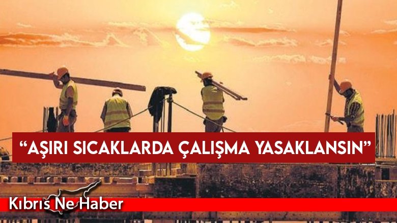 İSG-BİR’den aşırı sıcak günlerde 11.00 -16.00 saatleri arasında çalışma yasağı önerisi