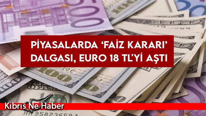 Piyasalarda ‘faiz kararı’ dalgası, Euro 18 TL'yi aştı