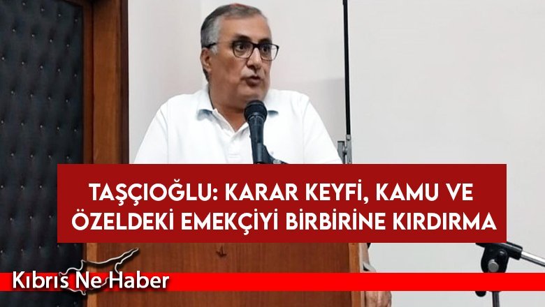 Taşçıoğlu:  Karar keyfi, kamu ve özeldeki emekçiyi birbirine kırdırma