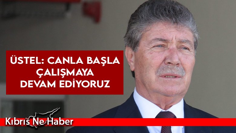 Üstel: Canla başla çalışmaya devam ediyoruz