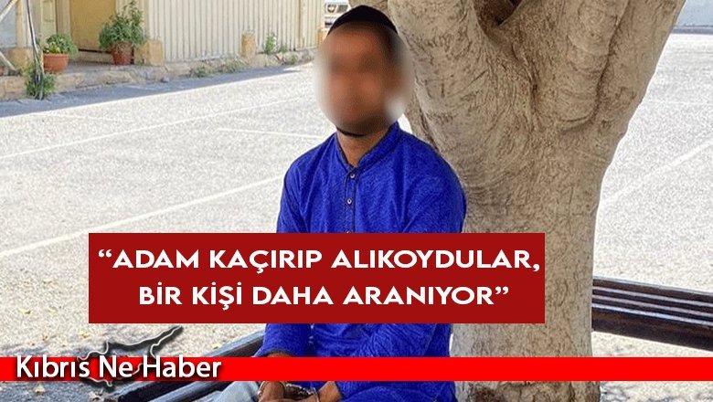 “Adam kaçırıp alıkoydular, bir kişi daha aranıyor”