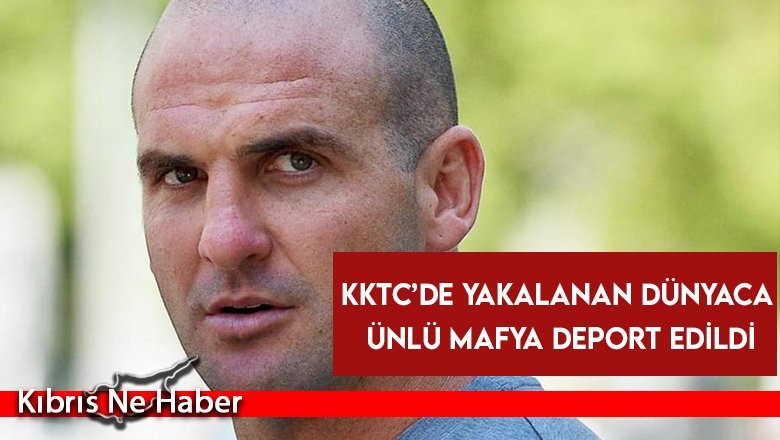 KKTC’de yakalanan dünyaca ünlü mafya deport edildi…
