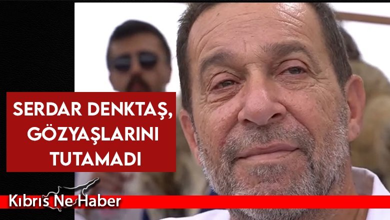 Serdar Denktaş, gözyaşlarını tutamadı
