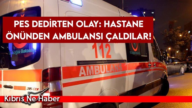 Pes dedirten olay: Hastane önünden ambulansı çaldılar!