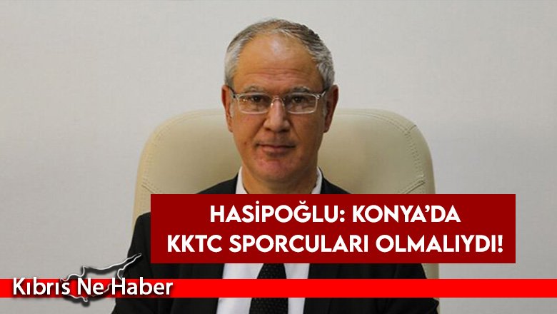 Hasipoğlu: Konya’da KKTC Sporcuları olmalıydı!