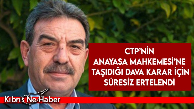 CTP’nin Anayasa Mahkemesi’ne taşıdığı dava karar için süresiz ertelendi
