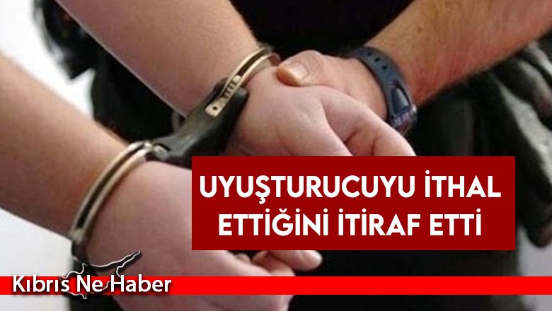 Uyuşturucuyu ithal ettiğini itiraf etti